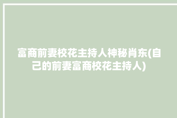 富商前妻校花主持人神秘肖东(自己的前妻富商校花主持人)