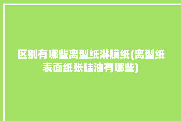 区别有哪些离型纸淋膜纸(离型纸表面纸张硅油有哪些)