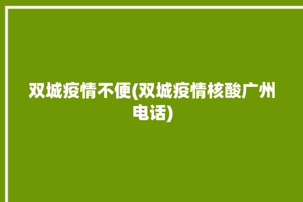 双城疫情不便(双城疫情核酸广州电话)