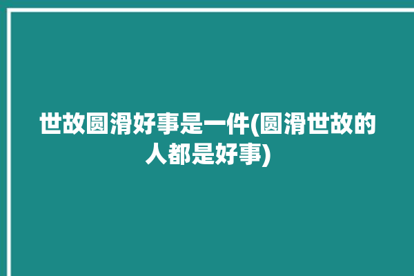 世故圆滑好事是一件(圆滑世故的人都是好事)