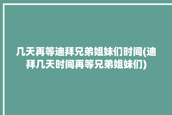 几天再等迪拜兄弟姐妹们时间(迪拜几天时间再等兄弟姐妹们)