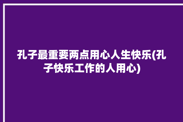 孔子最重要两点用心人生快乐(孔子快乐工作的人用心)