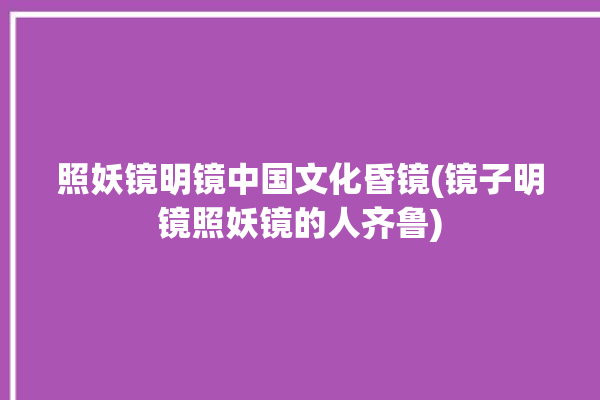 照妖镜明镜中国文化昏镜(镜子明镜照妖镜的人齐鲁)