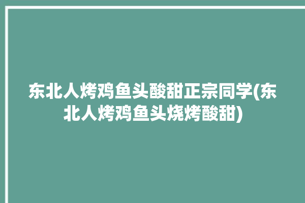 东北人烤鸡鱼头酸甜正宗同学(东北人烤鸡鱼头烧烤酸甜)