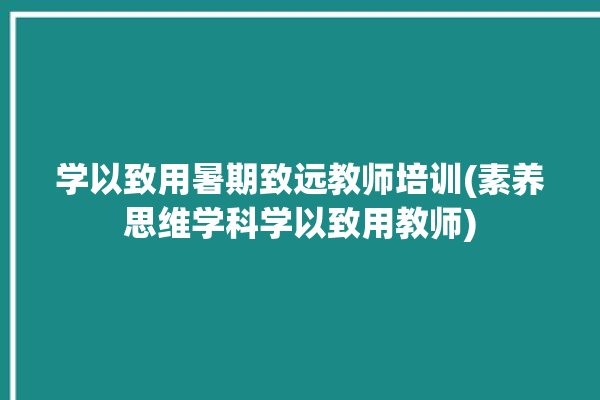 学以致用暑期致远教师培训(素养思维学科学以致用教师)