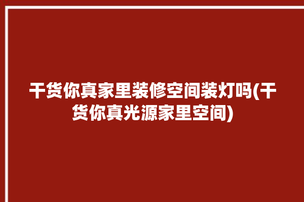 干货你真家里装修空间装灯吗(干货你真光源家里空间)