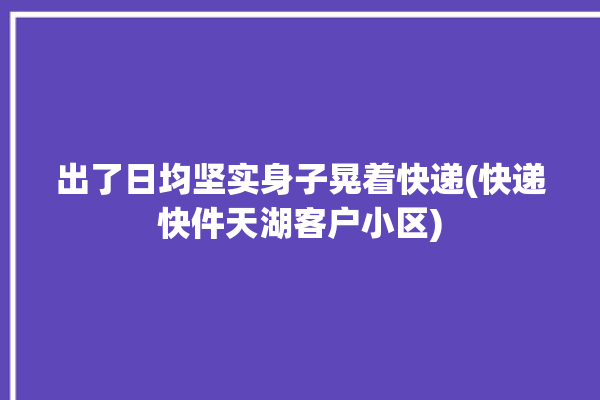 出了日均坚实身子晃着快递(快递快件天湖客户小区)