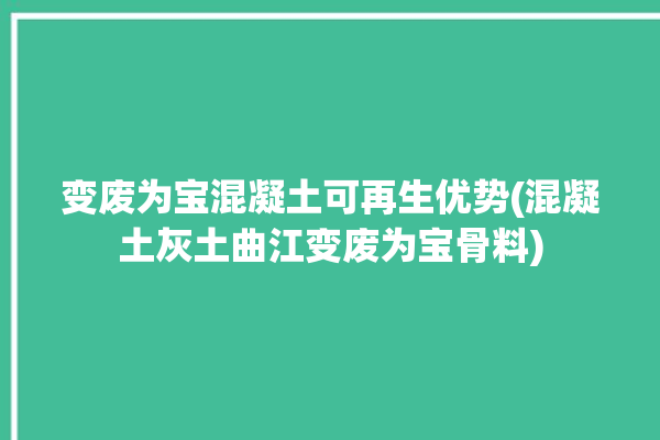 变废为宝混凝土可再生优势(混凝土灰土曲江变废为宝骨料)