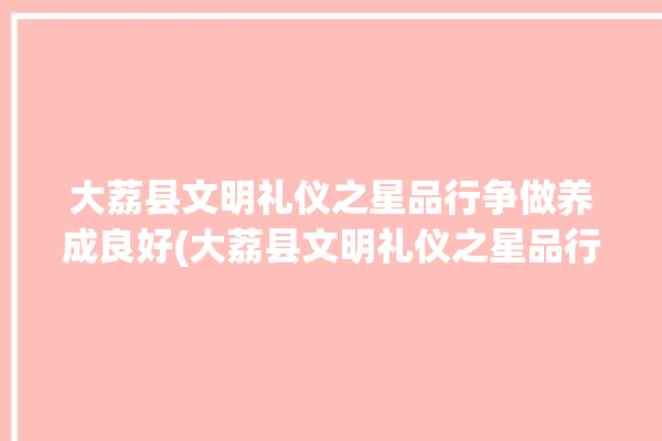 大荔县文明礼仪之星品行争做养成良好(大荔县文明礼仪之星品行争做)