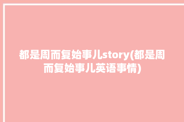 都是周而复始事儿story(都是周而复始事儿英语事情)