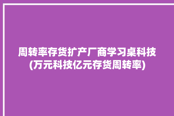 周转率存货扩产厂商学习桌科技(万元科技亿元存货周转率)