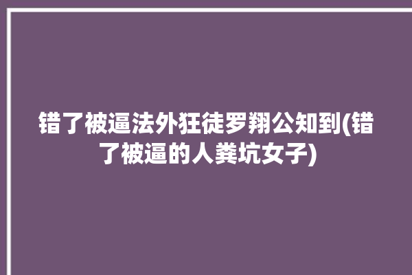 错了被逼法外狂徒罗翔公知到(错了被逼的人粪坑女子)