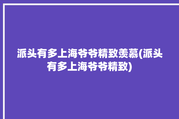 派头有多上海爷爷精致羡慕(派头有多上海爷爷精致)