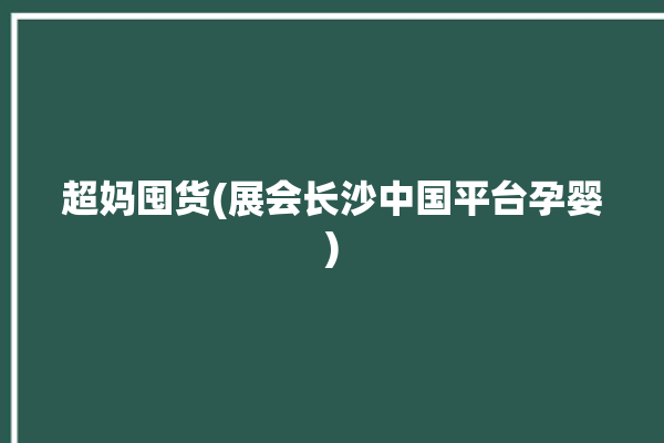 超妈囤货(展会长沙中国平台孕婴)