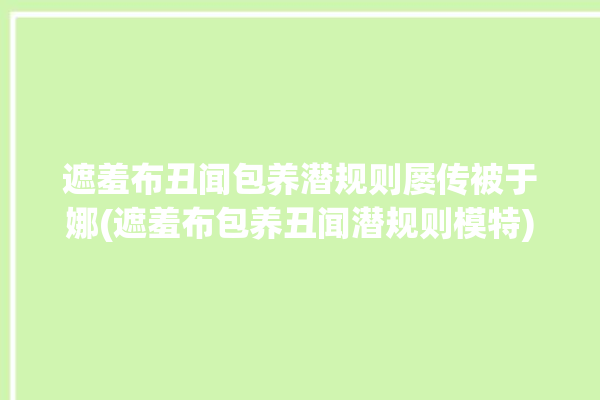 遮羞布丑闻包养潜规则屡传被于娜(遮羞布包养丑闻潜规则模特)