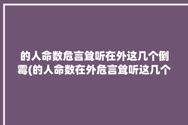 的人命数危言耸听在外这几个倒霉(的人命数在外危言耸听这几个)