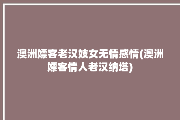 澳洲嫖客老汉妓女无情感情(澳洲嫖客情人老汉纳塔)