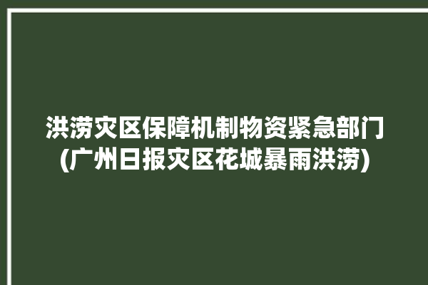 洪涝灾区保障机制物资紧急部门(广州日报灾区花城暴雨洪涝)