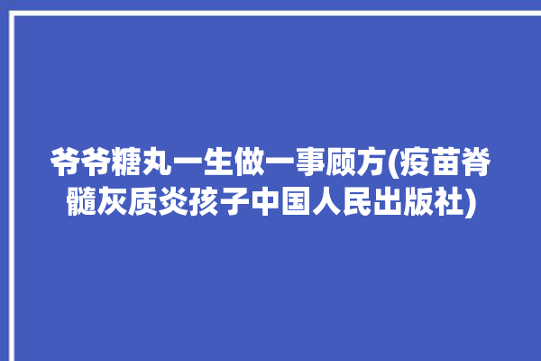 爷爷糖丸一生做一事顾方(疫苗脊髓灰质炎孩子中国人民出版社)