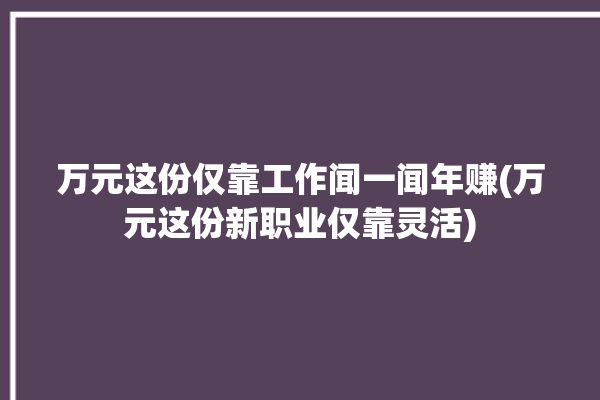 万元这份仅靠工作闻一闻年赚(万元这份新职业仅靠灵活)