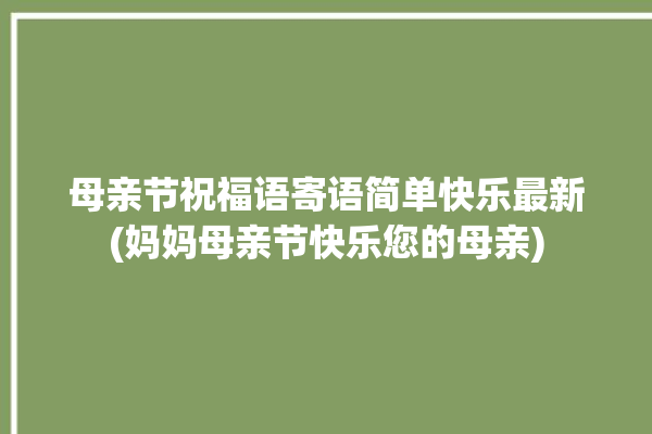 母亲节祝福语寄语简单快乐最新(妈妈母亲节快乐您的母亲)