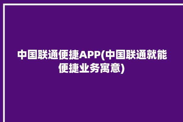 中国联通便捷APP(中国联通就能便捷业务寓意)