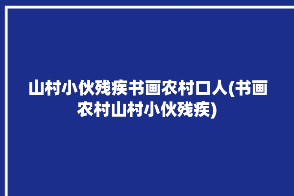 山村小伙残疾书画农村口人(书画农村山村小伙残疾)