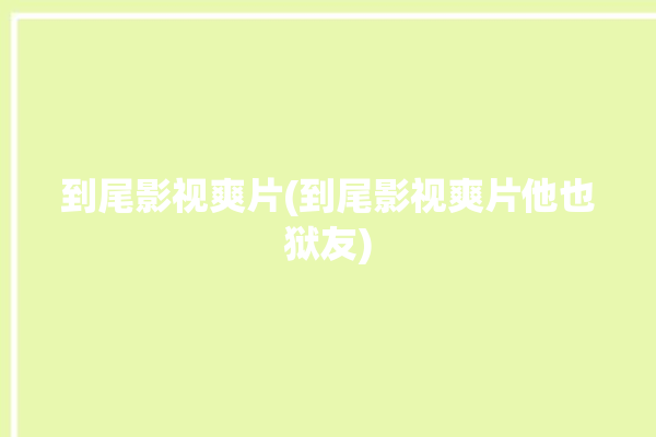 到尾影视爽片(到尾影视爽片他也狱友)