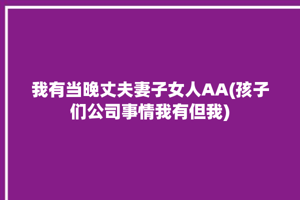 我有当晚丈夫妻子女人AA(孩子们公司事情我有但我)