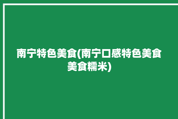 南宁特色美食(南宁口感特色美食美食糯米)