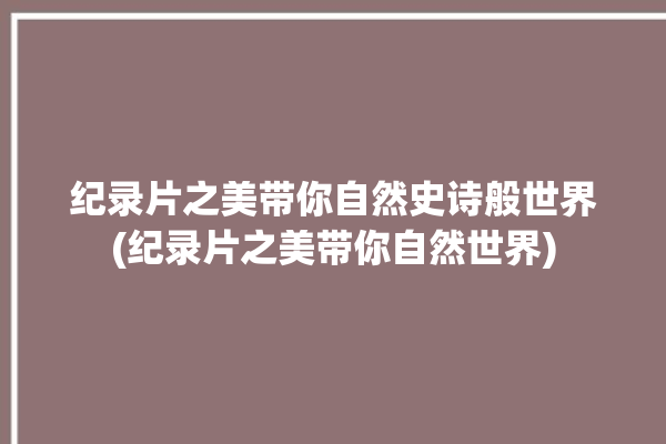 纪录片之美带你自然史诗般世界(纪录片之美带你自然世界)