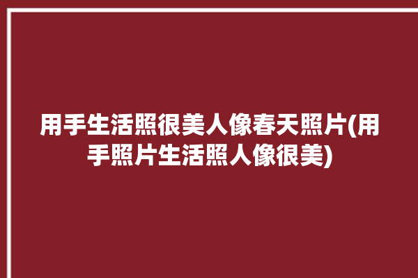 用手生活照很美人像春天照片(用手照片生活照人像很美)