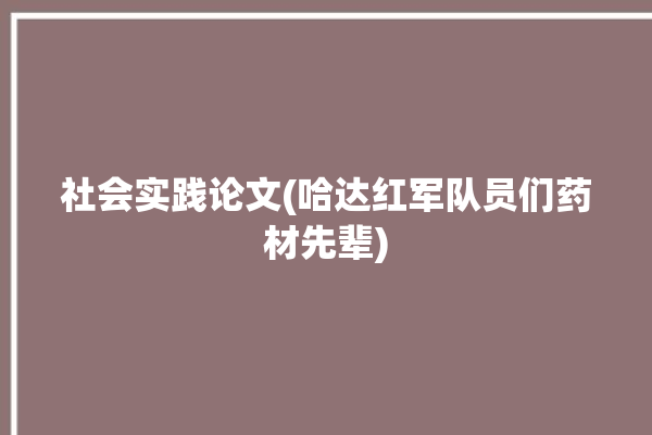 社会实践论文(哈达红军队员们药材先辈)