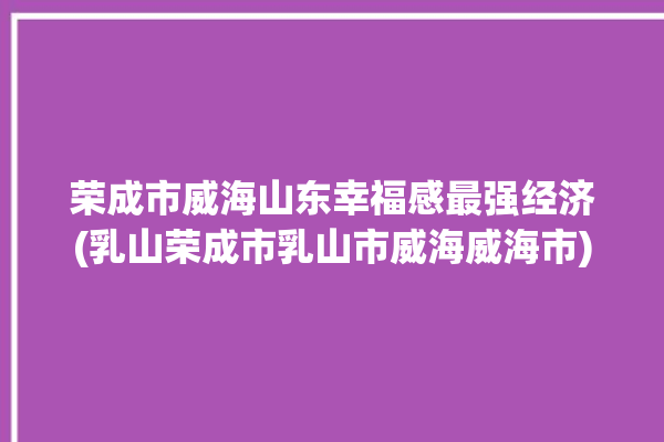 荣成市威海山东幸福感最强经济(乳山荣成市乳山市威海威海市)