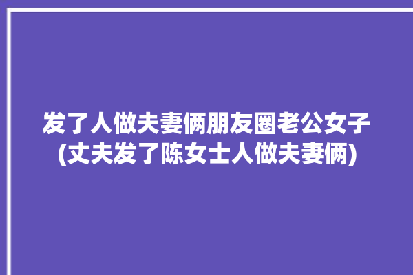 发了人做夫妻俩朋友圈老公女子(丈夫发了陈女士人做夫妻俩)