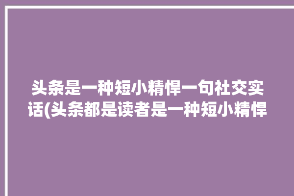 头条是一种短小精悍一句社交实话(头条都是读者是一种短小精悍)