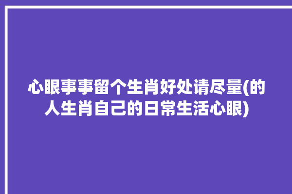 心眼事事留个生肖好处请尽量(的人生肖自己的日常生活心眼)