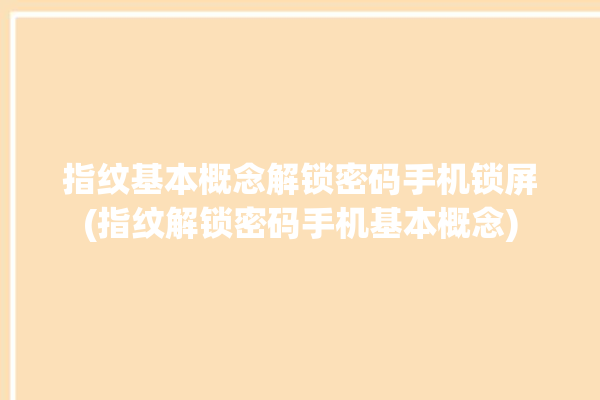 指纹基本概念解锁密码手机锁屏(指纹解锁密码手机基本概念)