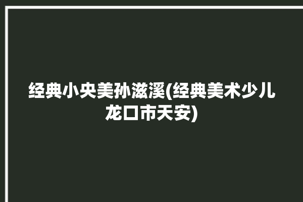 经典小央美孙滋溪(经典美术少儿龙口市天安)