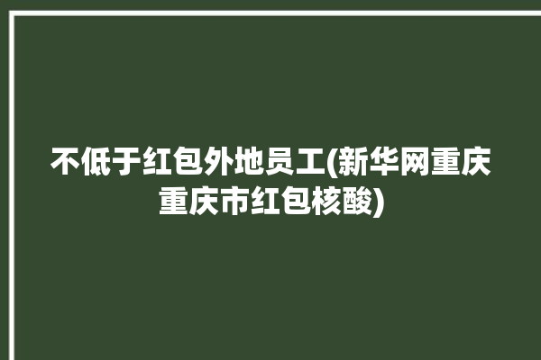 不低于红包外地员工(新华网重庆重庆市红包核酸)