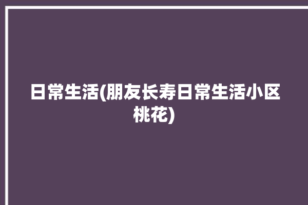 日常生活(朋友长寿日常生活小区桃花)