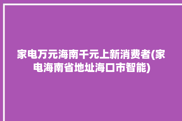 家电万元海南千元上新消费者(家电海南省地址海口市智能)