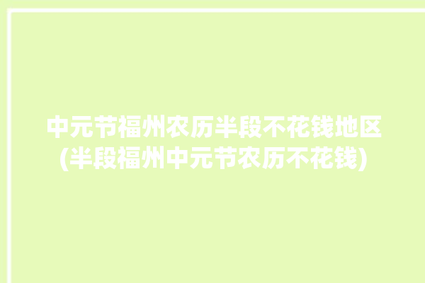 中元节福州农历半段不花钱地区(半段福州中元节农历不花钱)