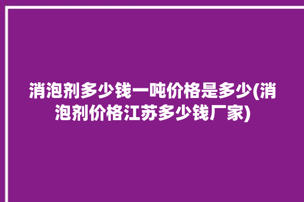 消泡剂多少钱一吨价格是多少(消泡剂价格江苏多少钱厂家)