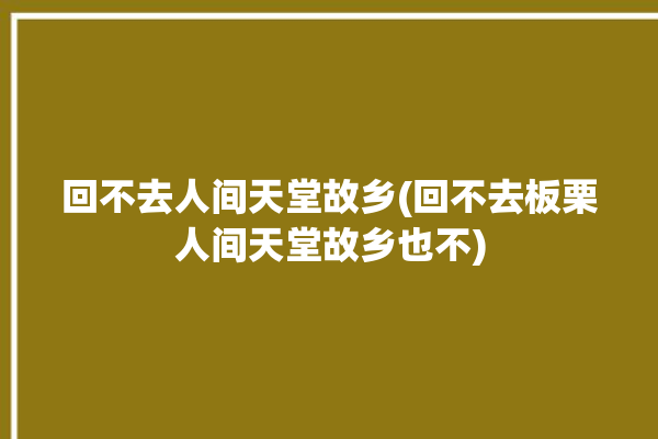 回不去人间天堂故乡(回不去板栗人间天堂故乡也不)