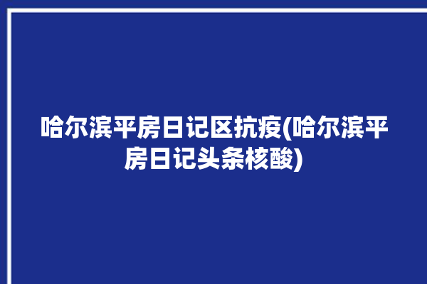 哈尔滨平房日记区抗疫(哈尔滨平房日记头条核酸)