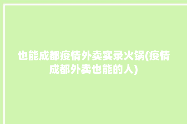 也能成都疫情外卖实录火锅(疫情成都外卖也能的人)