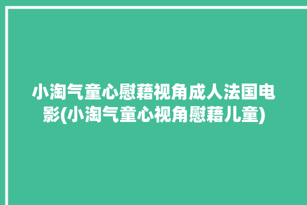 小淘气童心慰藉视角成人法国电影(小淘气童心视角慰藉儿童)