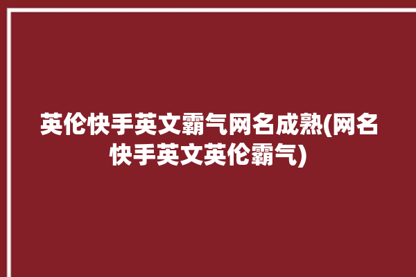 英伦快手英文霸气网名成熟(网名快手英文英伦霸气)