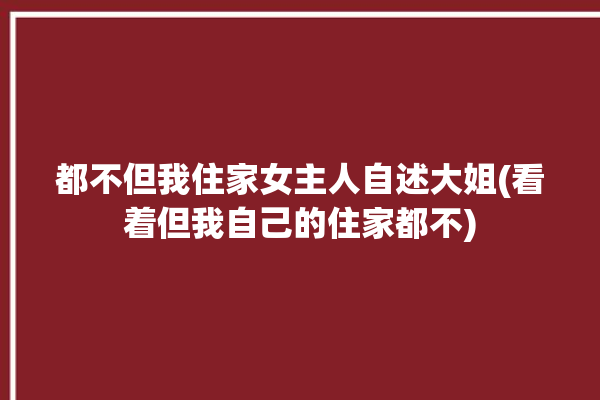 都不但我住家女主人自述大姐(看着但我自己的住家都不)